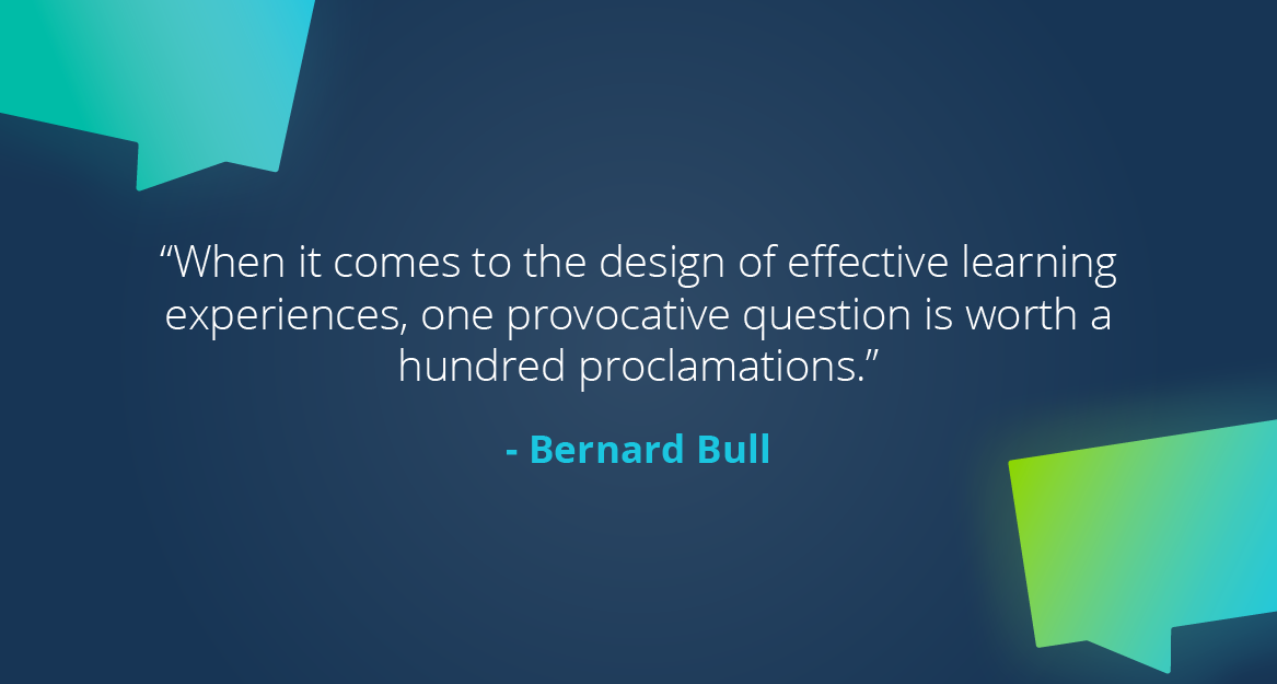 “When it comes to the design of effective learning experiences, one provocative question is worth a hundred proclamations.” — Bernard Bull