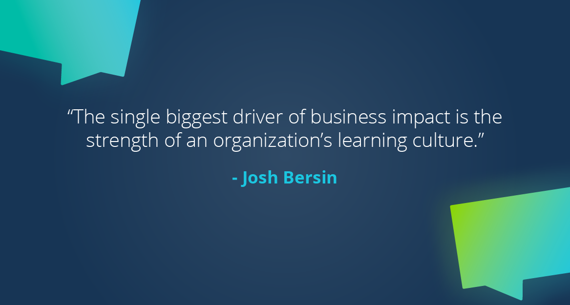 “The single biggest driver of business impact is the strength of an organization’s learning culture.” — Josh Bersin