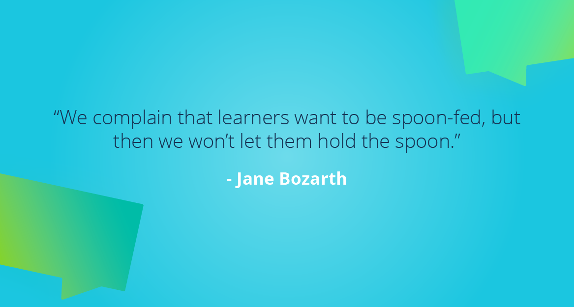 “We complain that learners want to be spoon-fed, but then we won’t let them hold the spoon.” — Jane Bozarth