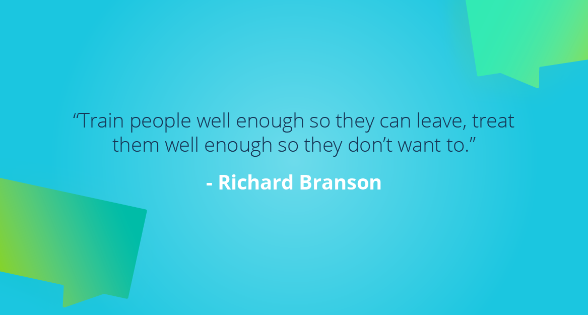 “Train people well enough so they can leave, treat them well enough so they don’t want to.” — Richard Branson
