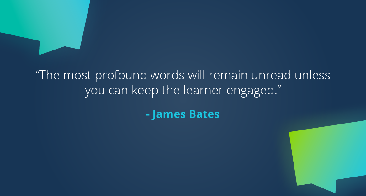 “The most profound words will remain unread unless you can keep the learner engaged.” — James Bates