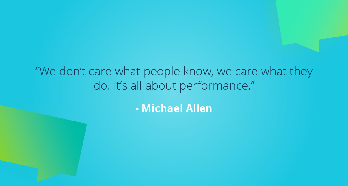 “We don’t care what people know, we care what they do. It’s all about performance.” — Michael Allen