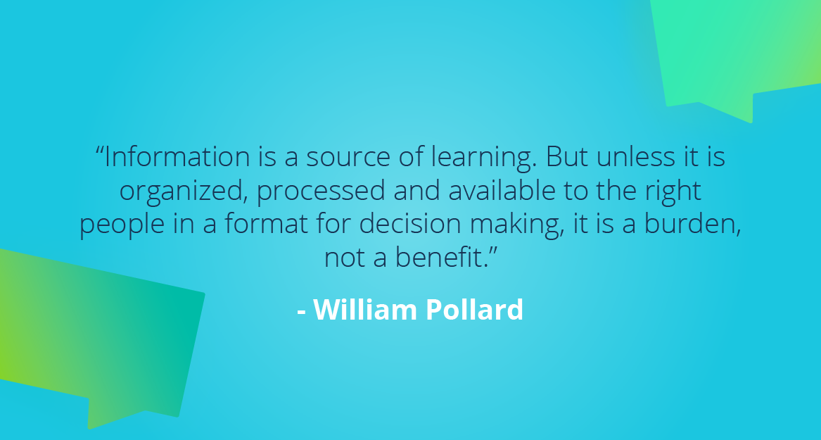 “Information is a source of learning. But unless it is organized, processed and available to the right people in a format for decision making, it is a burden, not a benefit.” — William Pollard