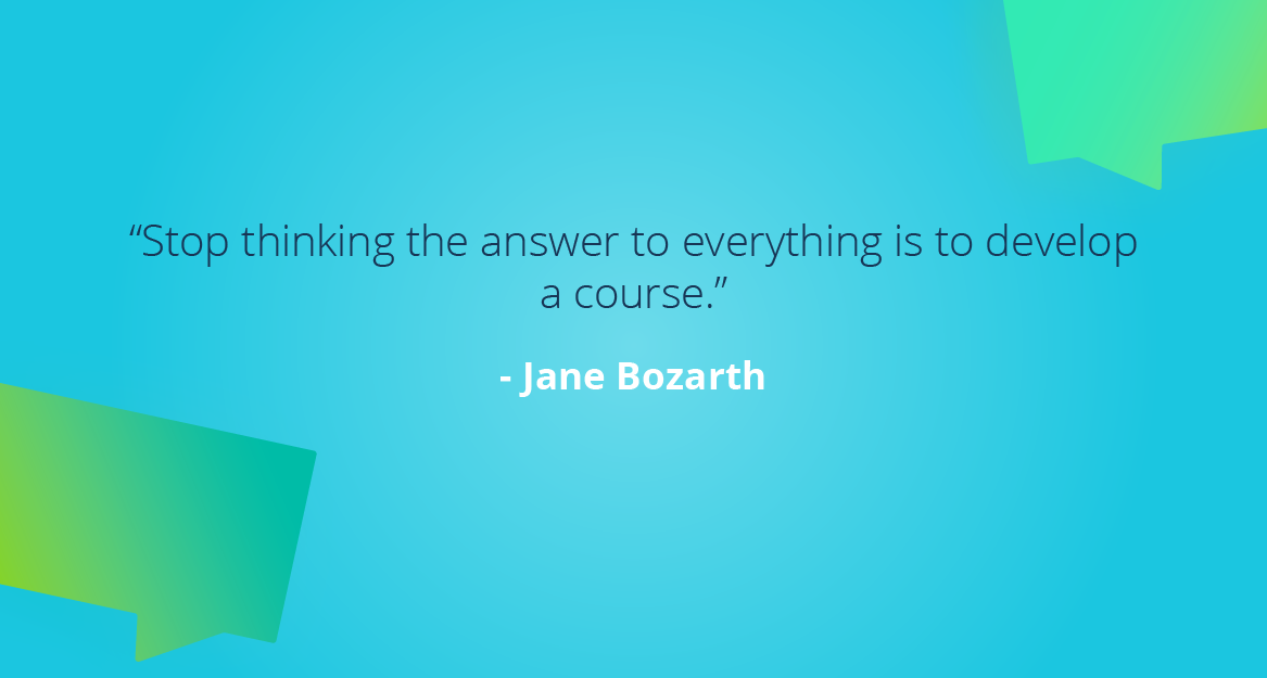 “Stop thinking the answer to everything is to develop a course.” — Jane Bozarth