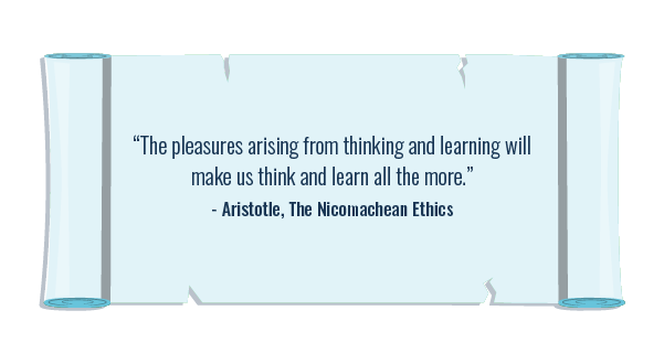 ‘The pleasures arising from thinking and learning will make us think and learn all the more.’ — Aristotle, The Nicomachean Ethics