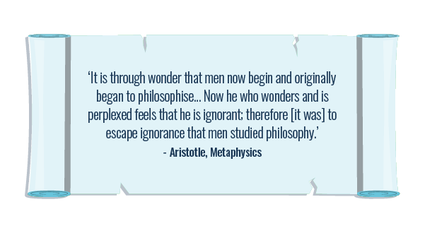 ‘It is through wonder that men now begin and originally began to philosophise… Now he who wonders and is perplexed feels that he is ignorant; therefore [it was] to escape ignorance that men studied philosophy.’ — Aristotle, Metaphysics