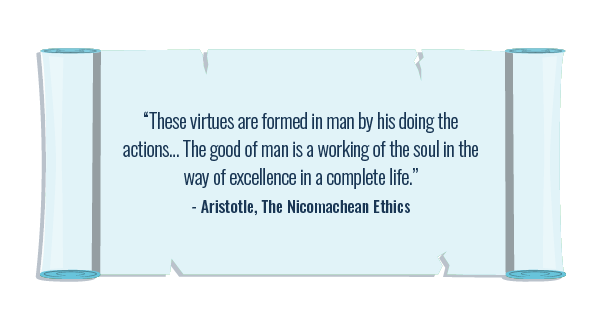 ‘These virtues are formed in man by his doing the actions… The good of man is a working of the soul in the way of excellence in a complete life.’ — Aristotle, The Nicomachean Ethics